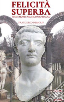 Felicità superba. Vita e morte nel secondo secolo libro di Dessolis Francesco