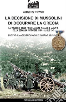 La decisione di Mussolini di occupare la Grecia. Ediz. illustrata libro di Mattesini Francesco