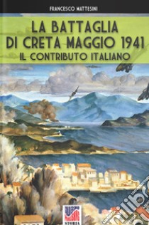 La battaglia di Creta. Maggio 1941. Il contributo italiano libro di Mattesini Francesco