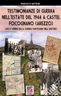 Testimonianze di guerra nell'estate del 1944 a Castel Focognano (Arezzo). Luci e ombre nella guerra partigiana nell'Aretino. Nuova ediz. libro di Mattesini Francesco