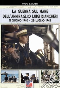 La guerra sul mare dell'ammiraglio Luigi Biancheri (11 giugno 1940-28 luglio 1945) libro di Biancheri Guido