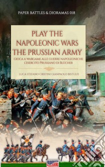 Play the Napoleonic wars. The Prussian army. Edis. italiana e inglese libro di Cristini Luca Stefano