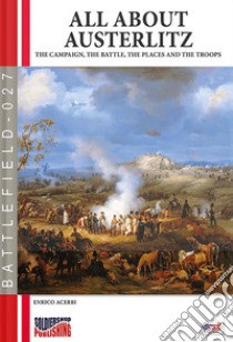 All about Austerlitz. The campaign, the battles, the places and the troops libro di Acerbi Enrico