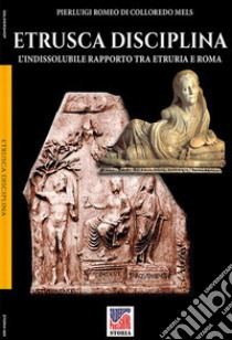 Etrusca disciplina. L'indissolubile rapporto tra Etruria e Roma libro di Romeo di Colloredo Mels Pierluigi