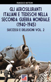 Gli aerosiluranti italiani e tedeschi della seconda guerra mondiale 1940-1945. Vol. 2 libro di Mattesini Francesco