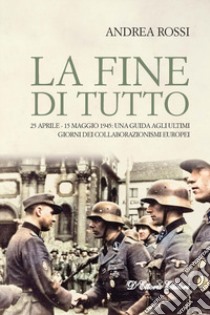 La fine di tutto. 25 aprile-15 maggio 1945: una guida agli ultimi giorni dei collaborazionismi europei libro di Rossi Andrea