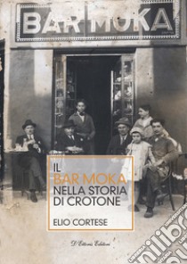 Il bar Moka nella storia di Crotone. Ediz. illustrata libro di Cortese Elio