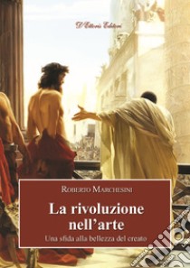 La rivoluzione nell'arte. Una sfida alla bellezza del creato libro di Marchesini Roberto