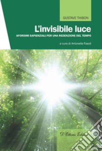 L'invisibile luce. Aforismi sapienziali per una redenzione del tempo libro di Thibon Gustave; Fasoli A. (cur.)