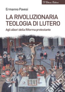 La rivoluzionaria teologia di Lutero. Agli albori della Riforma protestante libro di Pavesi Ermanno