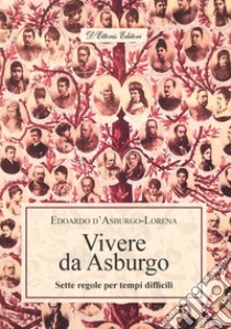 Vivere da Asburgo. Sette regole per tempi difficili libro di d'Asburgo Lorena Edoardo