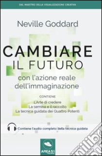 Cambiare il futuro con l'azione reale dell'immaginazione libro di Goddard Neville