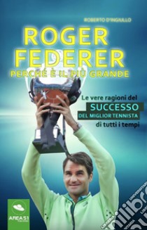 Roger Federer. Perché è il più grande. Le vere ragioni del successo del miglior tennista di tutti i tempi libro di D'Ingiullo Roberto