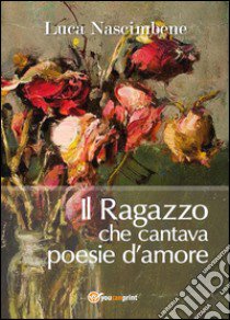 Il ragazzo che cantava poesie d'amore libro di Nascimbene Luca