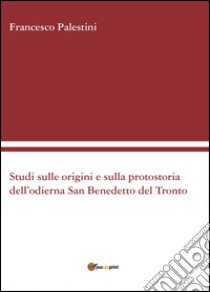 Studi sulle origini e sulla protostoria dell'odierna San Benedetto del Tronto libro di Palestini Francesco