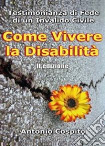 Come vivere la disabilità. Testimonianza di fede di un invalido civile libro di Cospito Antonio