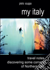 My Italy. Travel notes discovering some corners of Northern Italy. Ediz. illustrata libro di Scuppa Pietro