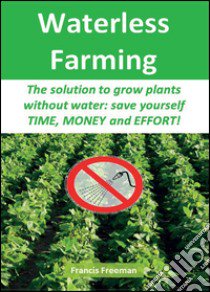 Waterless Farming. The solution to grow plants without water: save youself time, money and effort! libro di Freeman Francis