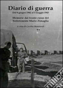 Diario di guerra. Dal 6 giugno 1942 al 5 maggio 1943. Memorie dal fronte russo del Sottotenente Mario Zimaglia libro di Montaruli Cecilia