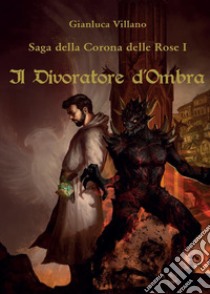 Il divoratore d'ombra. Saga della corona delle rose. Vol. 1 libro di Villano Gianluca