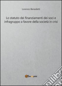 Lo statuto dei finanziamenti dei soci e infragruppo a favore della società in crisi libro di Benedetti Lorenzo