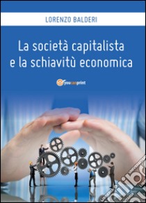 La società capitalista e la schiavitù economica libro di Balderi Lorenzo