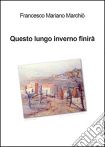 Questo lungo inverno finirà... libro di Marchiò Francesco Mariano