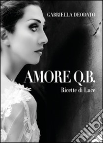 Amore Q.B. Ricette di luce libro di Deodato Gabriella