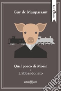 Quel porco di Morin e L'abbandonato libro di Maupassant Guy de; Pontuale D. (cur.)