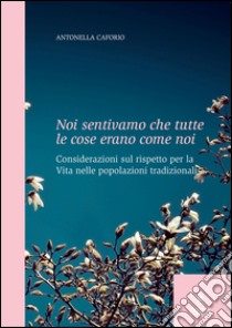 Noi sentivamo che tutte le cose erano come noi. Considerazioni sul rispetto per la vita nelle popolazioni tradizionali libro di Caforio Antonella