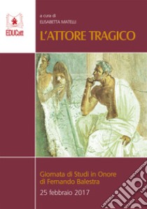 L'attore tragico. Giornata di studi in onore di Fernando Balestra (25 febbraio 2017) libro di Matelli E. (cur.)