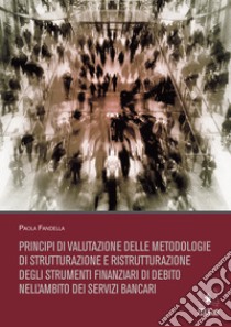 Principi di valutazione delle metodologie di strutturazione e ristrutturazione degli strumenti finanziari di debito nell'ambito dei servizi bancari libro di Fandella Paola