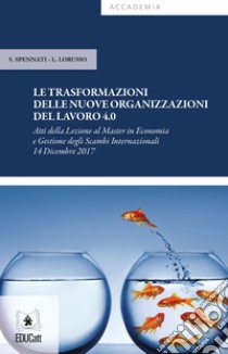 Le trasformazioni delle nuove organizzazioni del lavoro 4.0. Atti della Lezione (Milano, 14 dicembre 2017) libro di Spennati Stefano; Lorusso Leonardo