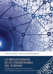 La progettazione di un osservatorio del turismo. Specifiche per la costituzione di un osservatorio e di un modello di acquisizione e di analisi di banche dati libro di Lucarno Guido; Rigobello Paola Maria