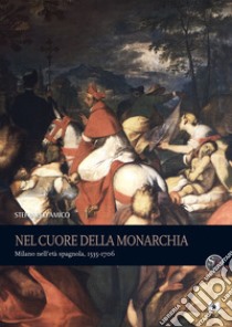 Nel cuore della monarchia. Milano nell'età spagnola, 1535-1706 libro di D'Amico Stefano