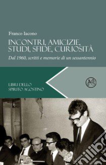 Incontri, amicizie, studi, sfide, curiosità. Dal 1960, scritti e memorie di un sessantennio libro di Iacono Franco