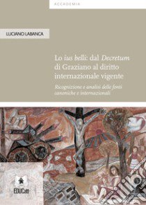 Lo ius belli: dal Decretum di Graziano al diritto internazionale vigente. Ricognizione e analisi delle fonti canoniche e internazionali libro di Labanca Luciano