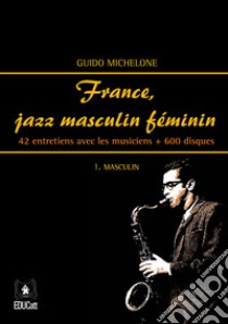 France, jazz masculin féminin. Vol. 1: Masculin. 42 entretiens avec les musiciens + 600 disques libro di Michelone Guido