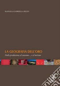 La geografia dell'oro. Dalla produzione al consumo... e al turismo libro di Rizzo Raffaela Gabriella