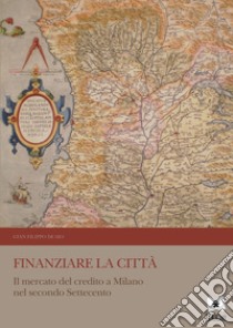 Finanziare la città. Il mercato del credito a Milano nel secondo Settecento libro di De Sio Gian Filippo