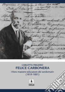 Felice Carbonera. Vero maestro-educatore dei sordomuti (1819-1881) libro di Frigerio Carlotta