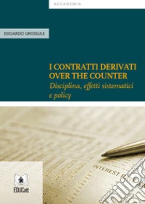 I contratti derivati «over the counter». Disciplina, effetti sistematici e policy libro di Grossule Edoardo