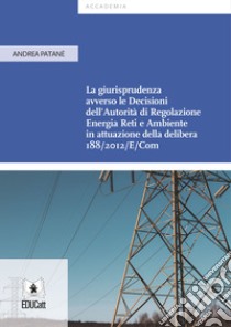 La giurisprudenza avverso le decisioni dell'Autorità di Regolazione Energia Reti e Ambiente in attuazione della delibera 188/2012/E/Com libro di Patanè Andrea