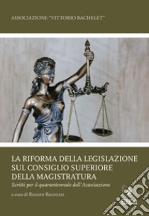 La riforma della legislazione sul Consiglio Superiore della Magistratura. Scritti per il quarantennale dell'associazione libro di Balduzzi R. (cur.)