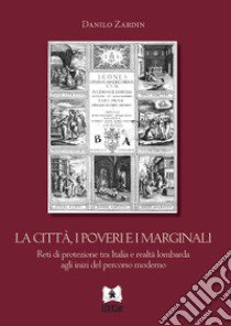 La città, i poveri e i marginali. Reti di protezione tra Italia e realtà lombarda agli inizi del percorso moderno libro di Zardin Danilo