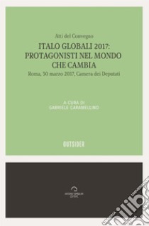 Italo globali 2017. Protagonisti del mondo che cambia. Atti del Convegno (Roma, 30 marzo 2017) libro di Caramellino G. (cur.)