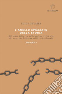 L'anello spezzato della storia. Dal senso della vita nelle antiche civiltà alla devastazione della vita nell'era occidentale. Vol. 1 libro di Gulizia Luigi