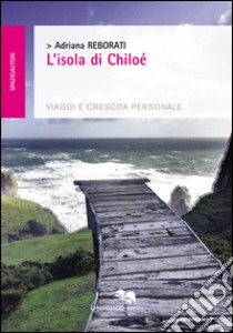 L'isola di Chiloé. Viaggi e crescita personale libro di Reborati Adriana