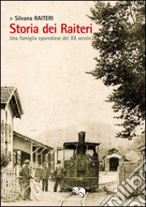 Storia dei Raiteri. Una famiglia eporediese del XX secolo libro di Raiteri Silvana