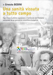 Una sanità vissuta a tutto campo. Esperienze in ambito ospedaliero e territoriale del Piemonte raccontate da un giornalista scientifico divulgativo libro di Bodini Ernesto